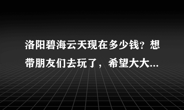 洛阳碧海云天现在多少钱？想带朋友们去玩了，希望大大们帮一下....