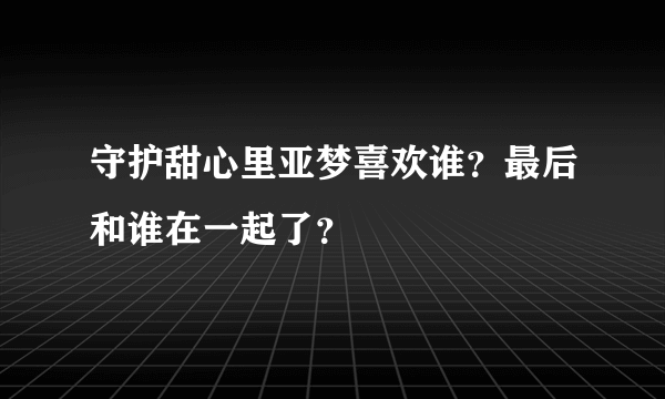 守护甜心里亚梦喜欢谁？最后和谁在一起了？