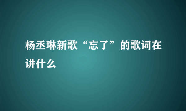 杨丞琳新歌“忘了”的歌词在讲什么