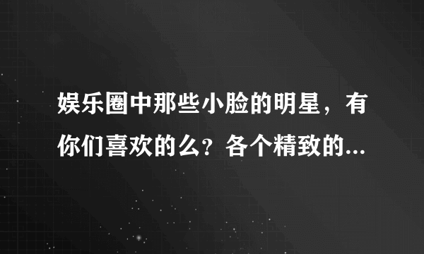 娱乐圈中那些小脸的明星，有你们喜欢的么？各个精致的让人羡慕