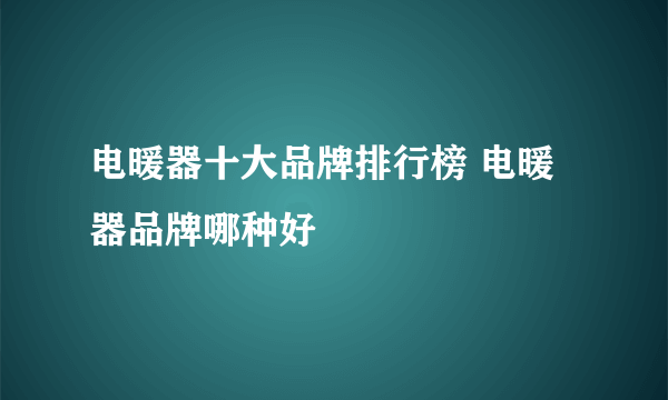 电暖器十大品牌排行榜 电暖器品牌哪种好