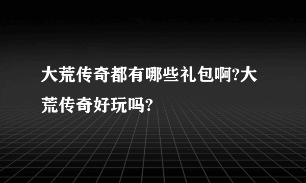 大荒传奇都有哪些礼包啊?大荒传奇好玩吗?