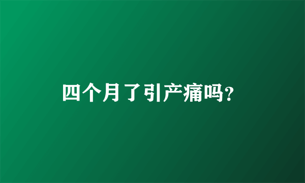 四个月了引产痛吗？