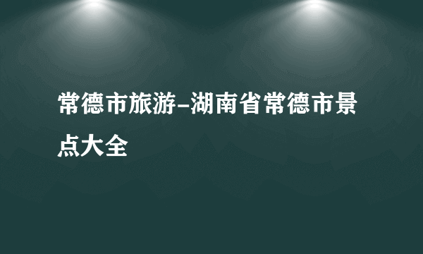 常德市旅游-湖南省常德市景点大全