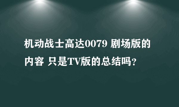 机动战士高达0079 剧场版的内容 只是TV版的总结吗？