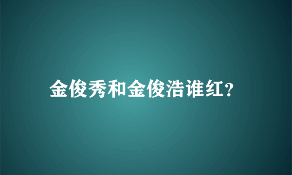 金俊秀和金俊浩谁红？