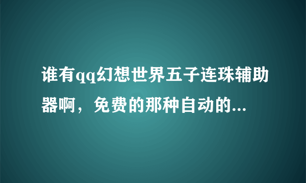 谁有qq幻想世界五子连珠辅助器啊，免费的那种自动的！好的追加分