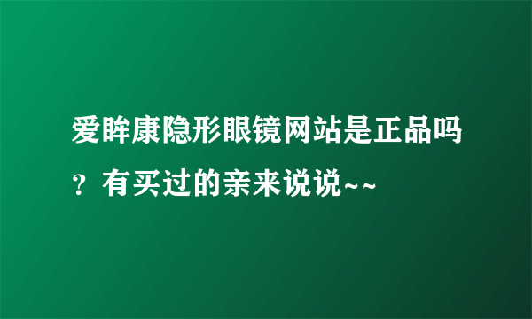 爱眸康隐形眼镜网站是正品吗？有买过的亲来说说~~