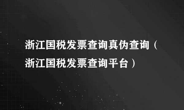 浙江国税发票查询真伪查询（浙江国税发票查询平台）