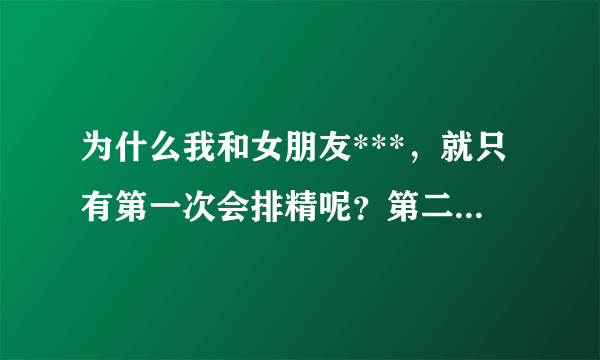 为什么我和女朋友***，就只有第一次会排精呢？第二次就一直没有排？