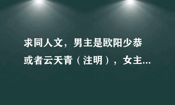 求同人文，男主是欧阳少恭 或者云天青（注明），女主是原创的