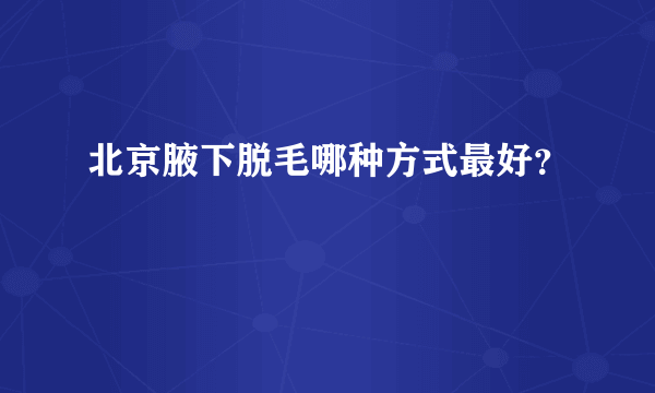 北京腋下脱毛哪种方式最好？