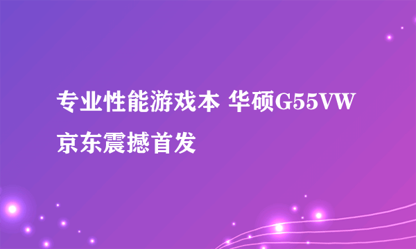 专业性能游戏本 华硕G55VW京东震撼首发