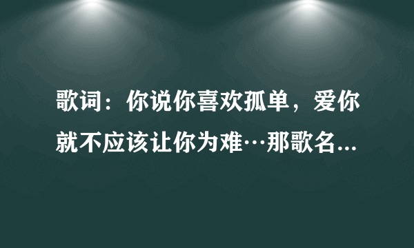 歌词：你说你喜欢孤单，爱你就不应该让你为难…那歌名是什么？周传雄的哦