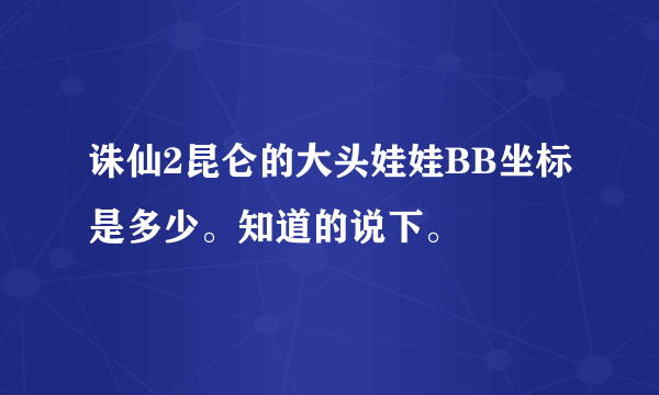 诛仙2昆仑的大头娃娃BB坐标是多少。知道的说下。