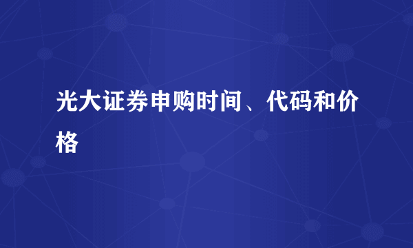 光大证券申购时间、代码和价格