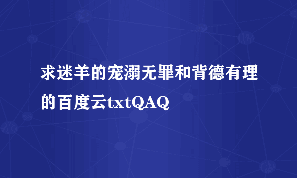 求迷羊的宠溺无罪和背德有理的百度云txtQAQ