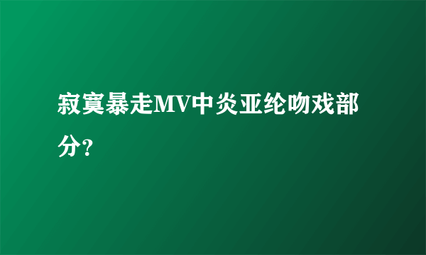 寂寞暴走MV中炎亚纶吻戏部分？