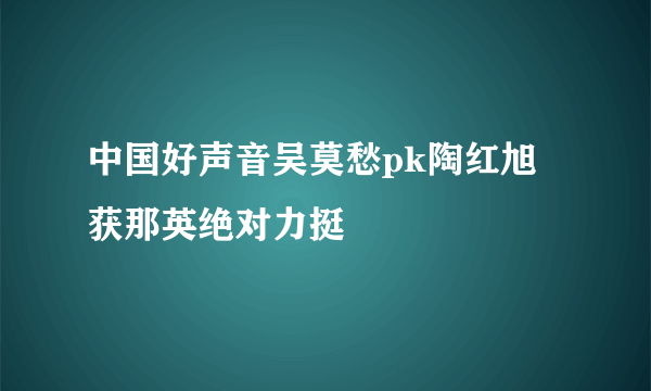 中国好声音吴莫愁pk陶红旭 获那英绝对力挺