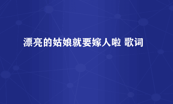 漂亮的姑娘就要嫁人啦 歌词