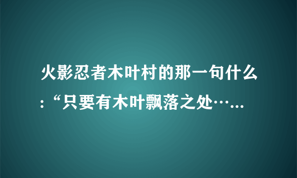 火影忍者木叶村的那一句什么:“只要有木叶飘落之处……后面的是？