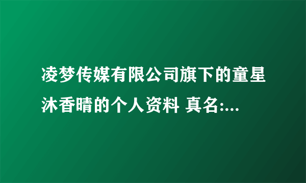 凌梦传媒有限公司旗下的童星沐香晴的个人资料 真名:谢嘉怡 艺名:沐香晴 粉丝名:晴天 年龄:13