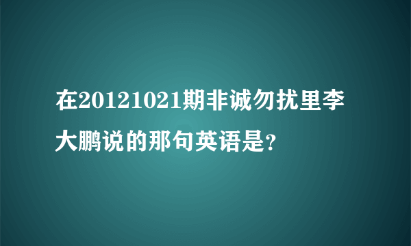 在20121021期非诚勿扰里李大鹏说的那句英语是？