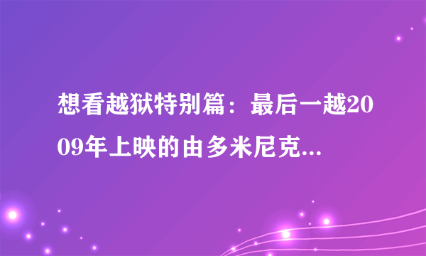 想看越狱特别篇：最后一越2009年上映的由多米尼克·珀塞尔主演的免费高清资源