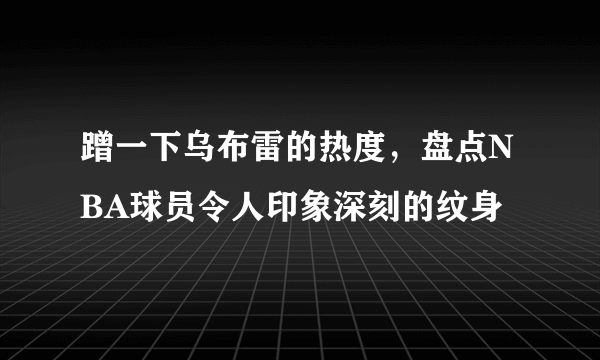 蹭一下乌布雷的热度，盘点NBA球员令人印象深刻的纹身