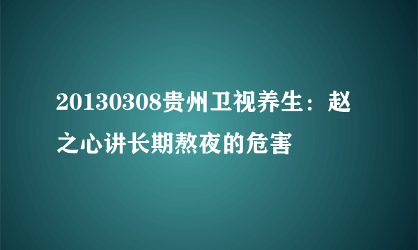 20130308贵州卫视养生：赵之心讲长期熬夜的危害