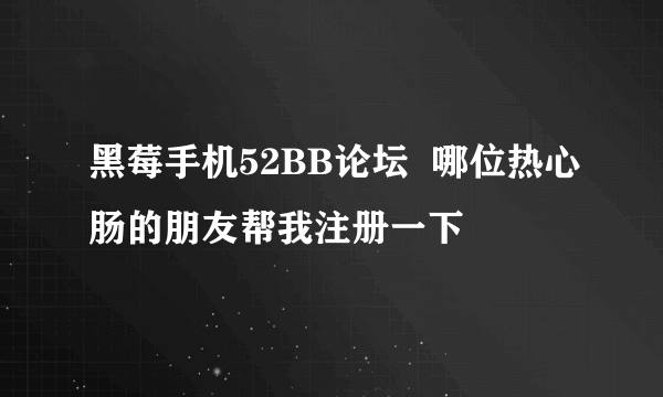 黑莓手机52BB论坛  哪位热心肠的朋友帮我注册一下