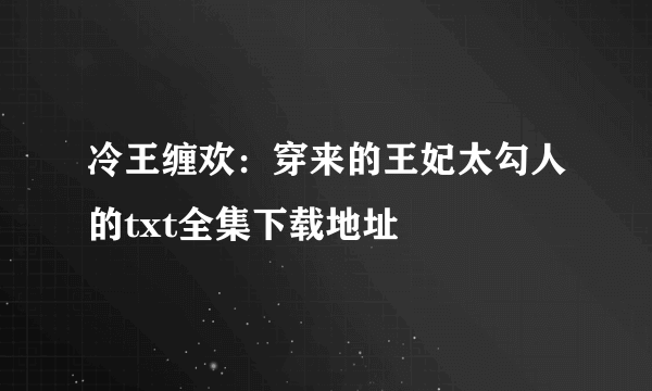 冷王缠欢：穿来的王妃太勾人的txt全集下载地址