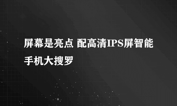 屏幕是亮点 配高清IPS屏智能手机大搜罗