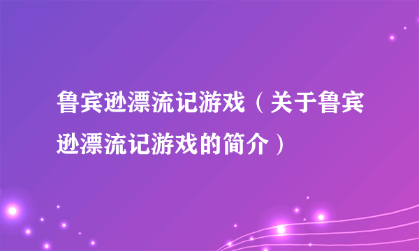 鲁宾逊漂流记游戏（关于鲁宾逊漂流记游戏的简介）