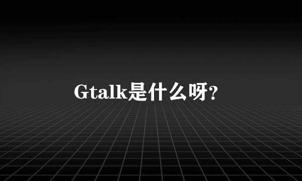 Gtalk是什么呀？