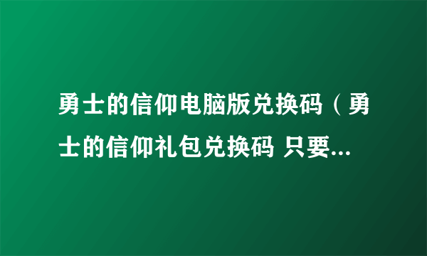 勇士的信仰电脑版兑换码（勇士的信仰礼包兑换码 只要是勇士的信仰的都要）