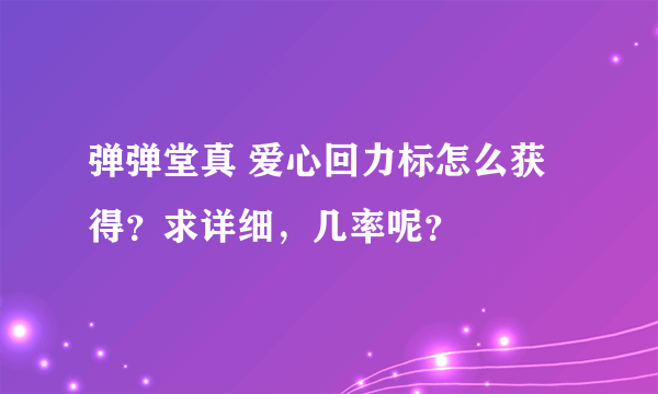 弹弹堂真 爱心回力标怎么获得？求详细，几率呢？