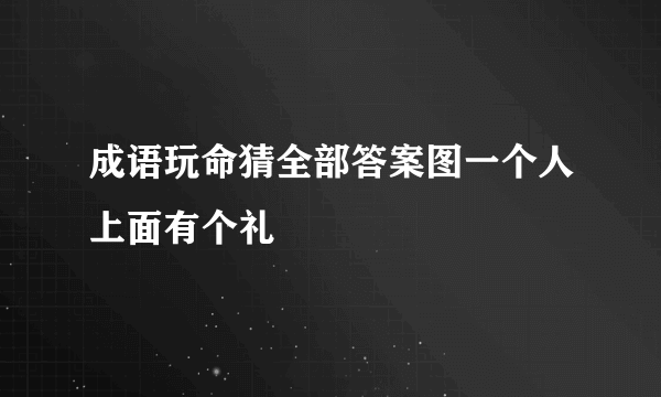 成语玩命猜全部答案图一个人上面有个礼