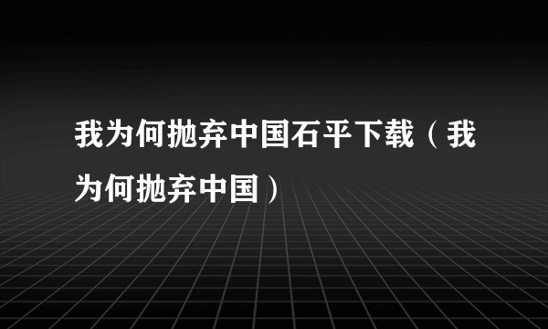 我为何抛弃中国石平下载（我为何抛弃中国）