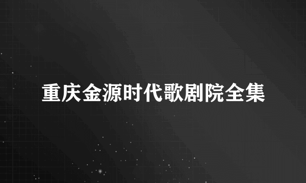 重庆金源时代歌剧院全集