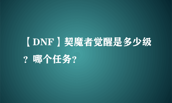 【DNF】契魔者觉醒是多少级？哪个任务？