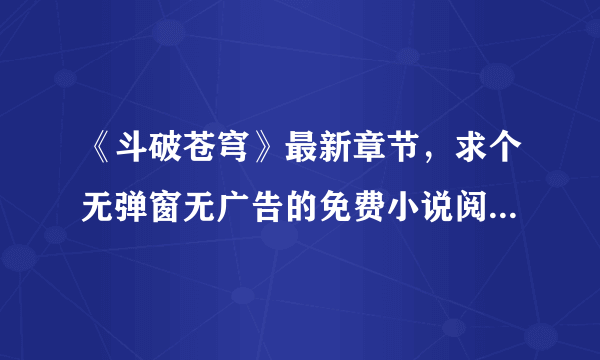 《斗破苍穹》最新章节，求个无弹窗无广告的免费小说阅读网站。