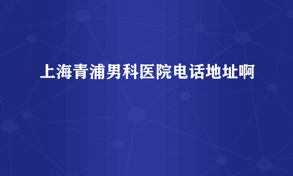 上海青浦男科医院电话地址啊