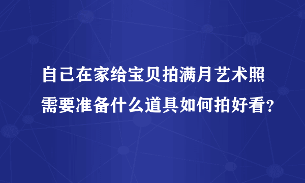 自己在家给宝贝拍满月艺术照需要准备什么道具如何拍好看？