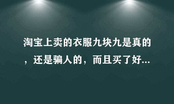 淘宝上卖的衣服九块九是真的，还是骗人的，而且买了好几天都不发货，