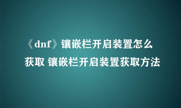 《dnf》镶嵌栏开启装置怎么获取 镶嵌栏开启装置获取方法