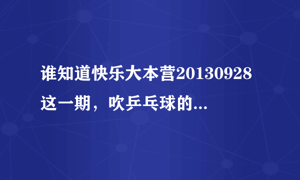 谁知道快乐大本营20130928这一期，吹乒乓球的背景音乐是哪首歌来着。