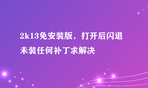 2k13免安装版，打开后闪退未装任何补丁求解决