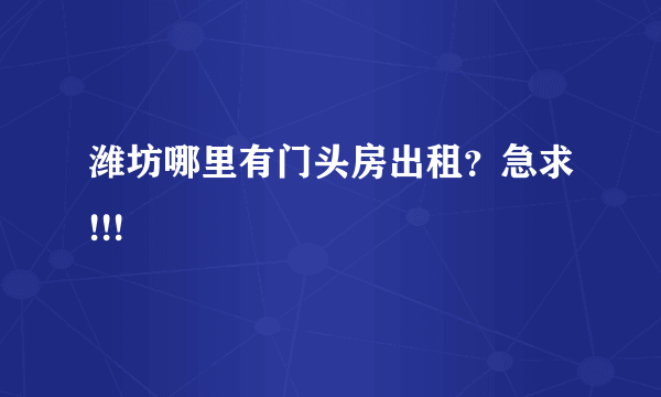 潍坊哪里有门头房出租？急求!!!