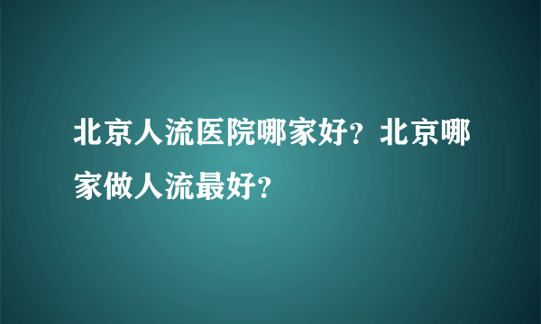 北京人流医院哪家好？北京哪家做人流最好？